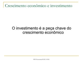 Crescimento econômico e investimento




   O investimento é a peça chave do
         crescimento econômico




               PET-Economia FEAC-UFAL
 