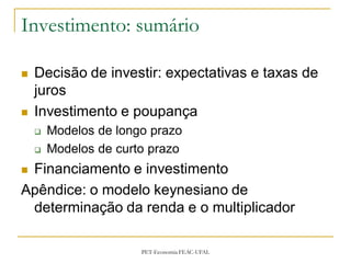 Investimento: sumário

   Decisão de investir: expectativas e taxas de
    juros
   Investimento e poupança
       Modelos de longo prazo
       Modelos de curto prazo
Financiamento e investimento
Apêndice: o modelo keynesiano de
 determinação da renda e o multiplicador

                       PET-Economia FEAC-UFAL
 