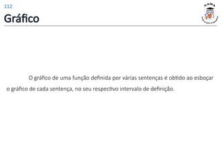Gráfico
O gráfico de uma função definida por várias sentenças é obtido ao esboçar
o gráfico de cada sentença, no seu respectivo intervalo de definição.
112
 