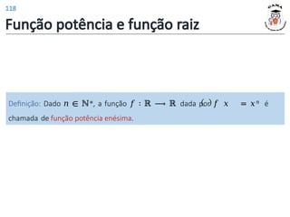 Função potência e função raiz
Definição: Dado 𝑛 ∈ ℕ∗, a função 𝑓 ∶ ℝ ⟶ ℝ dada por 𝑓 𝑥 = 𝑥𝑛 é
chamada de função potência enésima.
118
 
