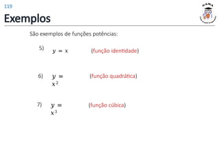 Exemplos
São exemplos de funções potências:
𝑦 = 𝑥 (função identidade)
5)
𝑦 =
𝑥2
(função quadrática)
6)
𝑦 =
𝑥3
(função cúbica)
7)
119
 