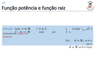 Obs.: 𝐴 = ℝ+ se 𝑛 é
par e
𝐴 = ℝ se 𝑛 é impar
Definição: Dado 𝑛 ∈ ℕ 𝑛 ≥ 2 , a função
𝑓 ∶ 𝐴 ⟶ ℝ dada por 𝑓 𝑥
= 𝑛 𝑥 é
chamada de função raiz
enésima.
Função potência e função raiz
122
 