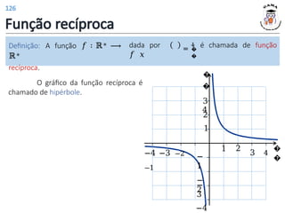Função recíproca
O gráfico da função recíproca é
chamado de hipérbole.
dada por
𝑓 𝑥
=
1
�
�
é chamada de função
Definição: A função 𝑓 ∶ ℝ∗ ⟶
ℝ∗
recíproca.
�
�
1 2
1
3
2
�
�
4
−
1
−
2
−
3
−4
−4 −3 −2
−1
3 4
126
 