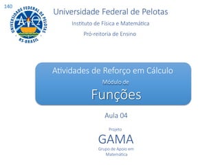 Universidade Federal de Pelotas
Instituto de Física e Matemática
Pró-reitoria de Ensino
Atividades de Reforço em Cálculo
Módulo de
Funções
Aula 04
Projeto
GAMA
Grupo de Apoio em
Matemática
140
 