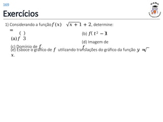 1) Considerando a função𝑓(𝑥)
=
(a)𝑓 3
(c) Domínio de 𝑓.
𝑥 + 1 + 2, determine:
(b) 𝑓 𝑡2 − 1
(d) Imagem de
𝑓.
(e) Esboce o gráfico de 𝑓 utilizando translações do gráfico da função 𝑦 =
𝑥.
Exercícios
169
 