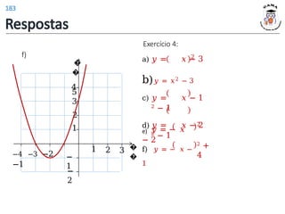 f)
�
�
1 2 3
1
2
−
1
−
2
3
4
�
�
5
−4 −3 −2
−1
2
Exercício 4:
a) 𝑦 = 𝑥 − 3
b)𝑦 = 𝑥2 − 3
c) 𝑦 = 𝑥 − 1
2 − 1
d) 𝑦 = 𝑥 − 2
2 − 1
2 +
4
f) 𝑦 = − 𝑥 −
1
e) 𝑦 = − 𝑥
− 2
2
Respostas
183
 