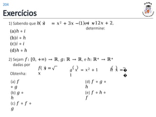 = −12𝑥 + 2,
determine:
1) Sabendo que ℎ 𝑥 = 𝑥2 + 3𝑥 − 1 e 𝑖 𝑥
(a)ℎ ∘ 𝑖
(b)𝑖 ∘ ℎ
(c)𝑖 ∘ 𝑖
(d)ℎ ∘ ℎ
2) Sejam 𝑓: [0, +∞) → ℝ, 𝑔: ℝ → ℝ, e ℎ: ℝ∗ → ℝ∗
dadas por
(b) 𝑔 ∘
ℎ
Obtenha:
(a) 𝑓
∘ 𝑔
(d) 𝑓 ∘ 𝑔 ∘
ℎ
(c) 𝑓 ∘ 𝑓 ∘
𝑔
(e) 𝑓 ∘ ℎ ∘
𝑓
𝑓 𝑥 =
𝑥
𝑔 𝑥 = 𝑥2 + 1 ℎ 𝑥 =
1
�
�
Exercícios
204
 