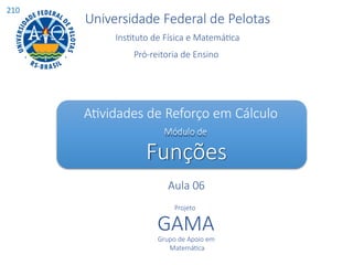 Universidade Federal de Pelotas
Instituto de Física e Matemática
Pró-reitoria de Ensino
Atividades de Reforço em Cálculo
Módulo de
Funções
Aula 06
Projeto
GAMA
Grupo de Apoio em
Matemática
210
 