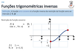 Funções trigonométricas inversas
Definição: A função arco cosseno é a função inversa da restrição da função seno ao
intervalo 0, 𝜋 .
Restrição da função cosseno:
𝑓 𝑥 =
cos 𝑥 , ∀𝑥 ∈
0,
𝜋
𝑓:
0, 𝜋
⟶
[−1,1]
�
�
�
�
�
�
2
�
�
1
−
1
�
�
−
2
−
𝜋
2
−2
234
 