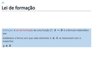 Lei de formação
Definição: A Lei de Formação de uma função 𝑓: 𝐴 → 𝐵 é a fórmula matemática
que
estabelece a forma com que cada elemento 𝑥 ∈ 𝐴 se relacionará com o
respectivo
𝑦 ∈ 𝐵.
24
 