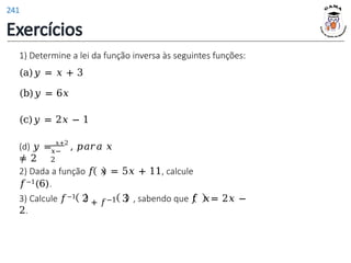 1) Determine a lei da função inversa às seguintes funções:
(a)𝑦 = 𝑥 + 3
(b)𝑦 = 6𝑥
(c)𝑦 = 2𝑥 − 1
𝑥−
2
(d) 𝑦 = 𝑥+2
, 𝑝𝑎𝑟𝑎 𝑥
≠ 2
2) Dada a função 𝑓 𝑥 = 5𝑥 + 11, calcule
𝑓−1(6).
+ 𝑓−1
3) Calcule 𝑓−1 2 3 , sabendo que 𝑓 𝑥= 2𝑥 −
2.
Exercícios
241
 
