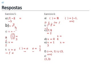 Exercício 5:
d)
𝑓
e) 𝑥 =
2
2
3
=
3
a) 𝑓 −2 =
−5
2
b)𝑥 =
3
1
c) 𝑥 = −
3
f) 𝑥 = 𝑎
→ 𝑓 𝑎
= 𝑎
→
𝑎 =
−
1
2
b) 𝑓 2 =
−1
𝑥 =
4
c)𝑓 0
= 2
d)𝑥 = 0
e)𝑥 = 1 𝑥 =
3
f) (−∞, 1) ∪ (3,
+∞)
g)
(1,3)
Exercício 6:
a)
𝐷 𝑓
= ℝ
𝐼𝑚 𝑓
= [−1,
+∞)
Respostas
47
 