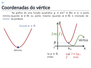 Coordenadas do vértice
Mínimo
Vértice
𝑦
𝑣
No gráfico de uma função quadrática 𝑦 = 𝑎𝑥2 + 𝑏𝑥 + 𝑐, o ponto
mínimo (quando 𝑎 > 0) ou ponto máximo (quando 𝑎 < 0) é chamado de
vértice da parábola.
𝑦
Quando 𝑎 > 0:
𝐼𝑚(𝑓)
Se 𝑎 > 0,
então:
𝑥𝑣
𝐼𝑚
𝑓
𝑥
= [𝑦𝑣,
+∞).
87
 