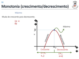 Monotonia (crescimento/decrescimento)
Máximo
�
�
𝑦
𝑣
�
�
Crescente
(−∞,
𝑥𝑣]
𝑥𝑣
Decrescente
[𝑥𝑣,
+∞)
Máximo
Muda de crescente para decrescente.
(𝑎 <
0)
92
 