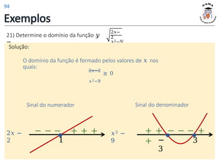Exemplos
21) Determine o domínio da função 𝑦
=
2𝑥−
2
𝑥2−9
.
Solução:
Solução:
O domínio da função é formado pelos valores de 𝑥 nos
quais:
2𝑥−2
≥ 0
𝑥2−9
2𝑥 −
2
Sinal do numerador
𝑥2 −
9
Sinal do denominador
3
−
3
− − − + + +
1
+ + − − − +
+
94
 