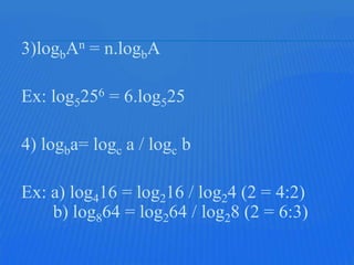 3)logbAn = n.logbA

Ex: log5256 = 6.log525

4) logba= logc a / logc b

Ex: a) log416 = log216 / log24 (2 = 4:2)
    b) log864 = log264 / log28 (2 = 6:3)
 