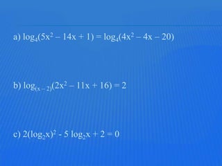 a) log4(5x2 – 14x + 1) = log4(4x2 – 4x – 20)




b) log(x – 2)(2x2 – 11x + 16) = 2




c) 2(log2x)2 - 5 log2x + 2 = 0
 
