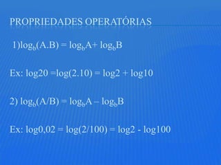 PROPRIEDADES OPERATÓRIAS

1)logb(A.B) = logbA+ logbB

Ex: log20 =log(2.10) = log2 + log10

2) logb(A/B) = logbA – logbB

Ex: log0,02 = log(2/100) = log2 - log100
 