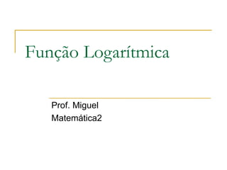 Função Logarítmica

   Prof. Miguel
   Matemática2
 