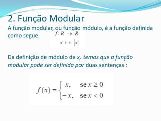 2. Função ModularA função modular, ou função módulo, é a função definida como segue:Da definição de módulo de x, temos que a função modular pode ser definida por duas sentenças :