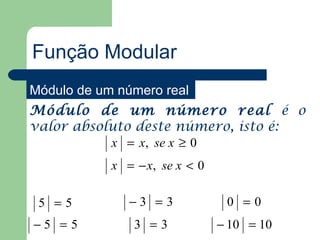 Função Modular
Módulo de um número real
Módulo de um número real é o
valor absoluto deste número, isto é:
           x = x, se x ≥ 0
            x = − x, se x < 0

 5 =5          −3 =3             0 =0
−5 =5           3 =3            − 10 = 10
 