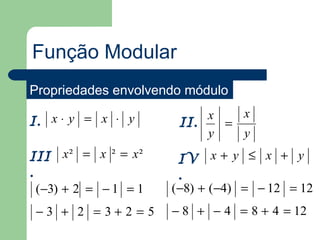 Função Modular
Propriedades envolvendo módulo
                            x   x
I. x ⋅ y = x ⋅ y        II.   =
                            y   y
III x ² = x ² = x ²     IV x + y ≤ x + y
.                       .
  (−3) + 2 = − 1 = 1   (−8) + (−4) = − 12 = 12
 −3 + 2 =3+2 =5        − 8 + − 4 = 8 + 4 = 12
 