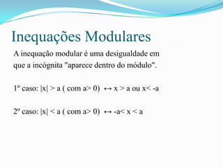 Inequações Modulares
A inequação modular é uma desigualdade em
que a incógnita "aparece dentro do módulo".

1º caso: |x| > a ( com a> 0) ↔ x > a ou x< -a

2º caso: |x| < a ( com a> 0) ↔ -a< x < a
 
