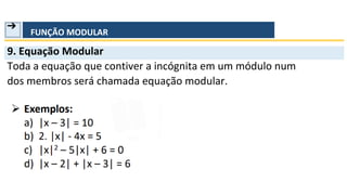 ➔
FUNÇÃO MODULAR
9. Equação Modular
Toda a equação que contiver a incógnita em um módulo num
dos membros será chamada equação modular.
 