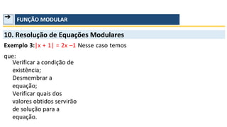 ➔ FUNÇÃO MODULAR
10. Resolução de Equações Modulares
Exemplo 3:|x + 1| = 2x –1 Nesse caso temos
que:
Verificar a condição de
existência;
Desmembrar a
equação;
Verificar quais dos
valores obtidos servirão
de solução para a
equação.
 