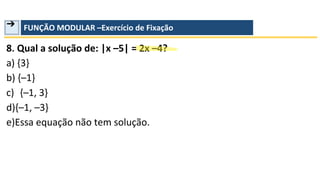 ➔ FUNÇÃO MODULAR –Exercício de Fixação
8. Qual a solução de: |x –5| = 2x –4?
a) {3}
b) {–1}
c) {–1, 3}
d){–1, –3}
e)Essa equação não tem solução.
 
