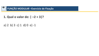 ➔ FUNÇÃO MODULAR –Exercício de Fixação
1. Qual o valor de: | –2 + 3|?
a) 2 b) 3 c) 1 d) 0 e) -1
 