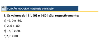 ➔ FUNÇÃO MODULAR –Exercício de Fixação
2. Os valores de |2|, |0| e |-80| são, respectivamente:
a) –2, 0 e -80.
b) 2, 0 e -80.
c) –2, 0 e 80.
d)2, 0 e 80
 