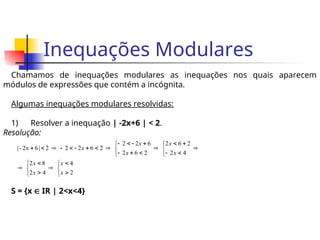Inequações Modulares
Chamamos de inequações modulares as inequações nos quais aparecem
módulos de expressões que contém a incógnita.
Algumas inequações modulares resolvidas:
1) Resolver a inequação | -2x+6 | < 2.








































2
4
4
2
8
2
4
2
2
6
2
2
6
2
6
2
2
2
6
2
2
2
|
6
2x
-
|
x
x
x
x
x
x
x
x
x
Resolução:
S = {x  IR | 2<x<4}
 