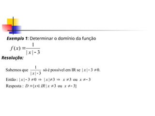 Exemplo 1: Determinar o domínio da função
3
|
|
1
)
(


x
x
f
Resolução:
}
3
ou
3
|
{
:
Resposta
3
ou
3
3
|
|
0
3
|
|
:
Então
.
0
3
|
|
se
IR
em
possível
é
só
3
|
|
1
que
Sabemos
















x
x
IR
x
D
x
x
x
x
x
x
 