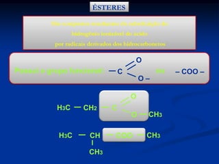 ÉSTERES
São compostos resultantes da substituição do
hidrogênio ionizável do ácido
por radicais derivados dos hidrocarbonetos

O
Possui o grupo funcional:

C

O–

ou

O
H3C

CH2

C
O

H3C

CH
CH3

COO

CH3
CH3

– COO –

 