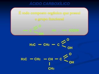 ÁCIDO CARBOXÍLICO
É todo composto orgânico que possui
o grupo funcional
O
ou

C

COOH

OH
O
H3C

CH2

C

OH
O
H3C

CH2

CH

C
OH

CH3

 