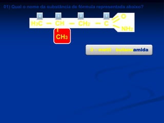 01) Qual o nome da substância de fórmula representada abaixo?
4

H3 C

3

CH

2

CH2

1

C

O

NH2

CH3
a) 2 – metil – propil amina
b) 2 – metil – propil amida
c) pentanoamina
d) pentanoamida
e) 3 – metil butanoamida

3 – metil

butanoamida

 