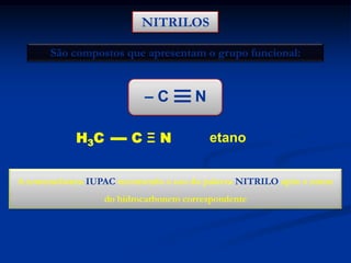 NITRILOS
São compostos que apresentam o grupo funcional:

–C
H3C

CΞN

N
etanonitrilo

A nomenclatura IUPAC recomenda o uso da palavra NITRILO após o nome
do hidrocarboneto correspondente

 