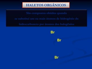 HALETOS ORGÂNICOS
São compostos obtidos quando
se substitui um ou mais átomos de hidrogênio do

hidrocarboneto por átomos dos halogênios

H3C

Br
Br

H3C

CH2

H3C

CH

CH2

CH3

Br

 