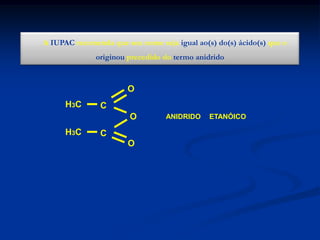 A IUPAC recomenda que seu nome seja igual ao(s) do(s) ácido(s) que o
originou precedido do termo anidrido

O
H3C

C

O
H3C

C
O

ANIDRIDO

ETANÓICO

 