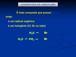 COMPOSTOS DE GRIGNARD
É todo composto que possui RMgX

onde:
R é um radical orgânico.
X é um halogênio (Cl, Br ou iodo)
H 3C
H 3C

MgBr

CH2

Mg Br

 