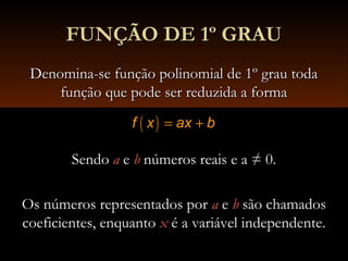 FUNÇÃO DE 1º GRAUFUNÇÃO DE 1º GRAU
Denomina-se função polinomial de 1º grau todaDenomina-se função polinomial de 1º grau toda
função que pode ser reduzida a formafunção que pode ser reduzida a forma
SendoSendo aa ee bb números reais e a ≠ 0.números reais e a ≠ 0.
Os números representados porOs números representados por aa ee bb são chamadossão chamados
coeficientes, enquantocoeficientes, enquanto xx é a variável independente.é a variável independente.
( )f x ax b= +
 