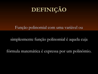 DEFINIÇÃODEFINIÇÃO
Função polinomial com uma variável ouFunção polinomial com uma variável ou
simplesmente função polinomial é aquela cujasimplesmente função polinomial é aquela cuja
fórmula matemática é expressa por um polinômio.fórmula matemática é expressa por um polinômio.
 
