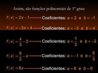 Assim, são funções polinomiais de 1º grau:Assim, são funções polinomiais de 1º grau:
( )
5
3
f x x= −
= = −Coeficientes: 2 e 1a b
= − =Coef 3icien etes: 4a b
= =Coeficientes: 8 e 0a b
= = −Coef
1
e 2
3
icientes: a b
= − =Coeficientes:
5
1 e
3
a b
( ) 2 1f x x= −
( ) 3 4f x x= − +
( ) 2
3
x
f x = −
( ) 8f x x=
 