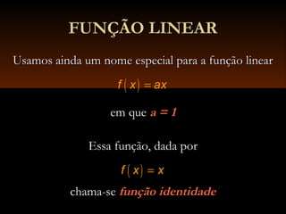 Usamos ainda um nome especial para a função linearUsamos ainda um nome especial para a função linear
em queem que a = 1a = 1
Essa função, dada porEssa função, dada por
chama-sechama-se função identidadefunção identidade
( )f x x=
FUNÇÃO LINEARFUNÇÃO LINEAR
( )f x ax=
 