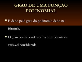 GRAU DE UMA FUNÇÃOGRAU DE UMA FUNÇÃO
POLINOMIALPOLINOMIAL
 É dado pelo grau do polinômio dado naÉ dado pelo grau do polinômio dado na
fórmula.fórmula.
 O grau corresponde ao maior expoente daO grau corresponde ao maior expoente da
variável considerada.variável considerada.
 