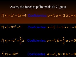Assim, são funções polinomiais de 2º grau:Assim, são funções polinomiais de 2º grau:
( ) 2
5f x x= −
Coeficientes 1, 4: 3 e ca b= = − =( ) 2
3 4f x x x= − +
( ) 2
8 1f x x= −
( ) 2 3
2
f x x x= − +
Coeficientes 8, 1: 0 e ca b= = = −
Coeficientes:
3
1, e c 0
2
a b= − = =
Coeficientes 5,: 0 e c 0a b= − = =
 