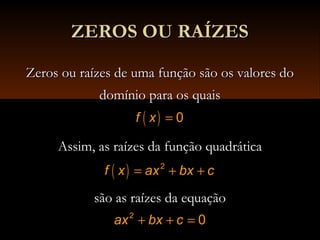 ZEROS OU RAÍZESZEROS OU RAÍZES
Zeros ou raízes de uma função são os valores doZeros ou raízes de uma função são os valores do
domínio para os quaisdomínio para os quais
Assim, as raízes da função quadráticaAssim, as raízes da função quadrática
são as raízes da equaçãosão as raízes da equação
( ) 0f x =
( ) 2
f x ax bx c= + +
2
0ax bx c+ + =
 