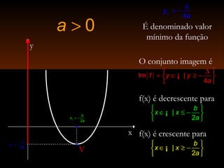 |
2
b
x x
a
 
∈ ≤ − 
 
¡
f(x) é decrescente para
0a >
( )Im |
4
f y y
a
∆ 
= ∈ ≥ − 
 
¡
x
y
V
O conjunto imagem é
4
vy
a
∆
= −
É denominado valor
mínimo da função
|
2
b
x x
a
 
∈ ≥ − 
 
¡
f(x) é crescente para
4
vy
a
∆
= −
2
v
b
x
a
= −
 