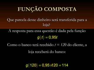 FUNÇÃO COMPOSTAFUNÇÃO COMPOSTA
Que parcela desse dinheiro será transferida para aQue parcela desse dinheiro será transferida para a
loja?loja?
A resposta para essa questão é dada pela funçãoA resposta para essa questão é dada pela função
Como o banco terá recebidoComo o banco terá recebido t = 120t = 120 do cliente, ado cliente, a
loja receberá do banco:loja receberá do banco:
( ) 0,95g t t=
( )120 0,95 120 114g = × =
 